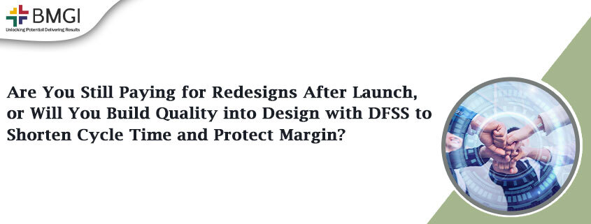 Are You Still Paying for Redesigns After Launch, or Will You Build Quality into Design with DFSS to Shorten Cycle Time and Protect&nbsp;Margin?